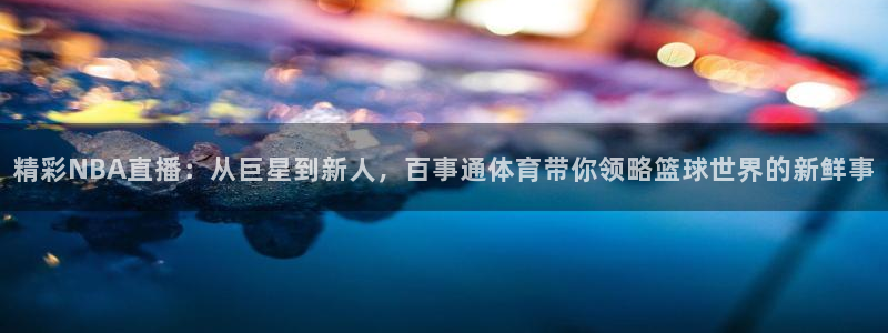 精彩NBA直播：从巨星到新人，百事通体育带你领略篮球世界的新鲜事