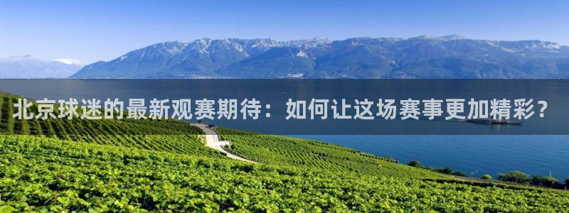 北京球迷的最新观赛期待：如何让这场赛事更加精彩？