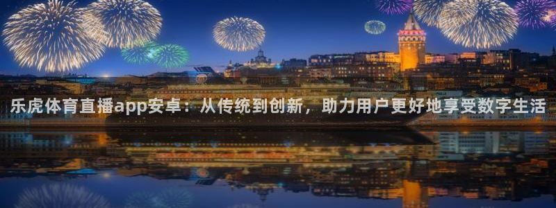 乐虎体育直播app安卓：从传统到创新，助力用户更好地享受数字生活