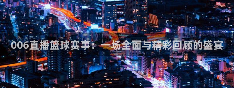 006直播篮球赛事：一场全面与精彩回顾的盛宴