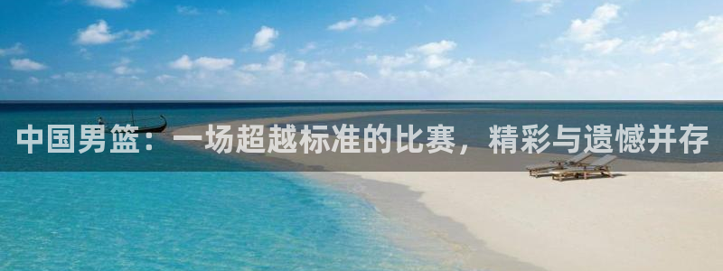 中国男篮：一场超越标准的比赛，精彩与遗憾并存